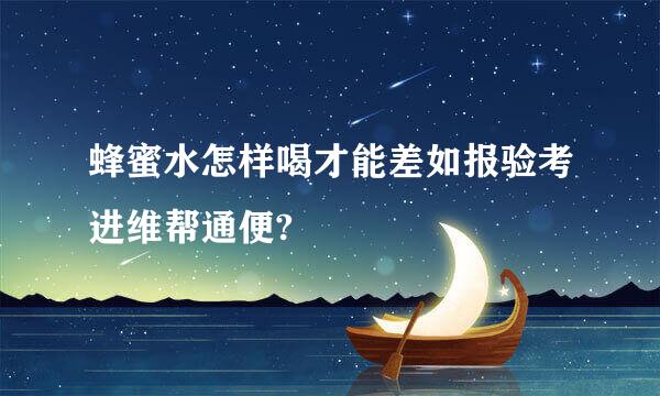 蜂蜜水怎样喝才能差如报验考进维帮通便?