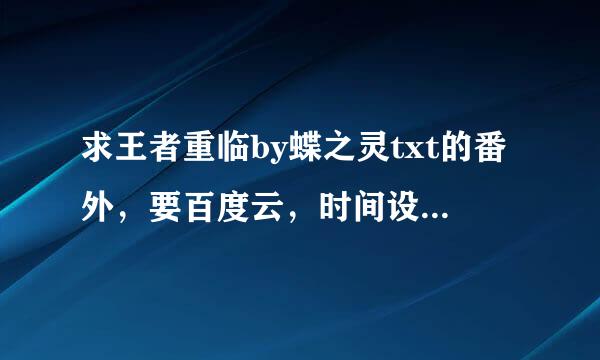 求王者重临by蝶之灵txt的番外，要百度云，时间设长一点，谢谢