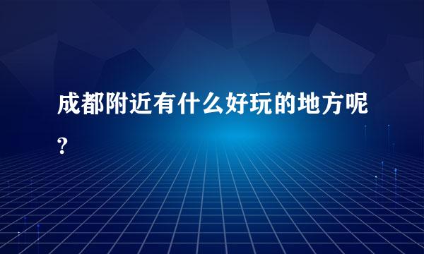 成都附近有什么好玩的地方呢?