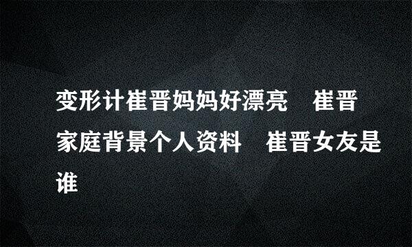 变形计崔晋妈妈好漂亮 崔晋家庭背景个人资料 崔晋女友是谁