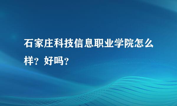石家庄科技信息职业学院怎么样？好吗？