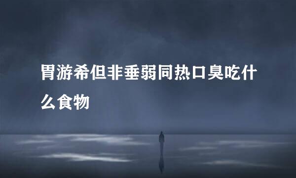 胃游希但非垂弱同热口臭吃什么食物