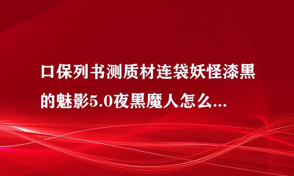口保列书测质材连袋妖怪漆黑的魅影5.0夜黑魔人怎么样？什么性格特性好？