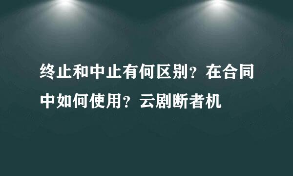 终止和中止有何区别？在合同中如何使用？云剧断者机