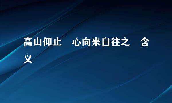 高山仰止 心向来自往之 含义