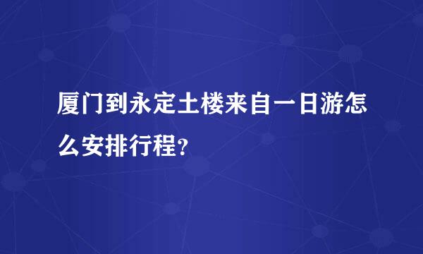 厦门到永定土楼来自一日游怎么安排行程？