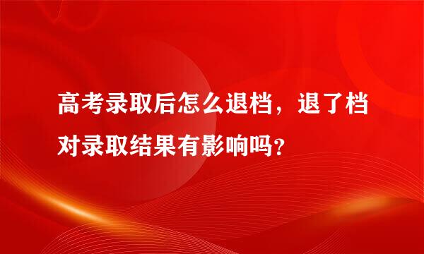 高考录取后怎么退档，退了档对录取结果有影响吗？