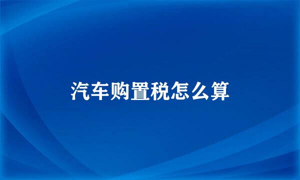 汽车购置税怎么算