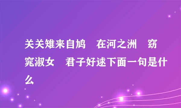关关雉来自鸠 在河之洲 窈窕淑女 君子好逑下面一句是什么