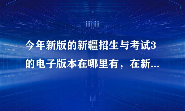 今年新版的新疆招生与考试3的电子版本在哪里有，在新疆招生网找了 但是不知道具体在哪 ，有没有知道的告诉一下