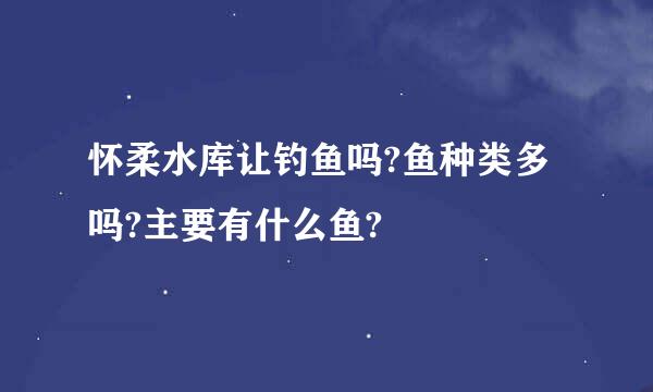 怀柔水库让钓鱼吗?鱼种类多吗?主要有什么鱼?