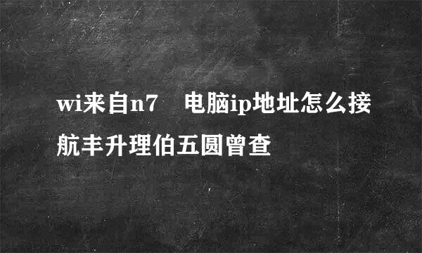 wi来自n7 电脑ip地址怎么接航丰升理伯五圆曾查