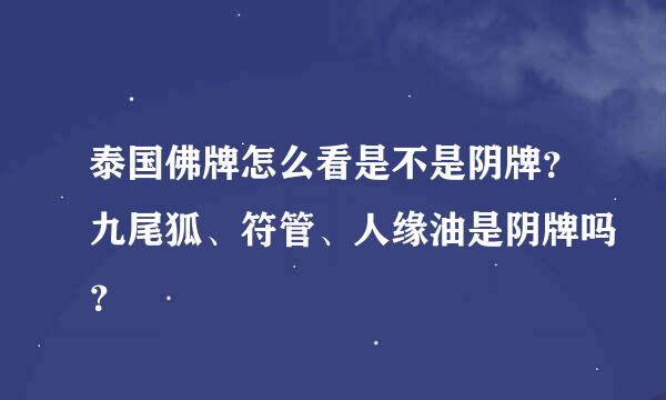 泰国佛牌怎么看是不是阴牌？九尾狐、符管、人缘油是阴牌吗？