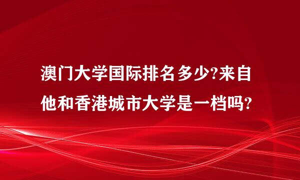 澳门大学国际排名多少?来自他和香港城市大学是一档吗?