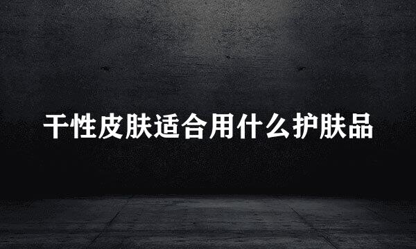 干性皮肤适合用什么护肤品