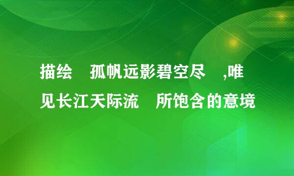 描绘 孤帆远影碧空尽 ,唯见长江天际流 所饱含的意境