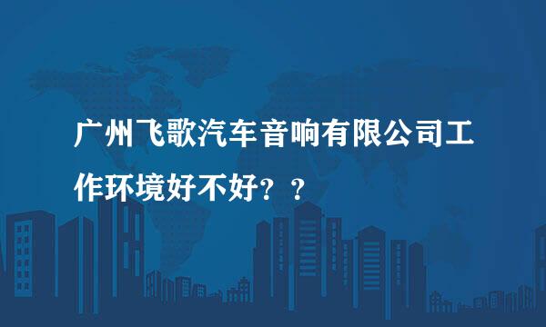 广州飞歌汽车音响有限公司工作环境好不好？？
