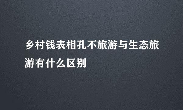 乡村钱表相孔不旅游与生态旅游有什么区别