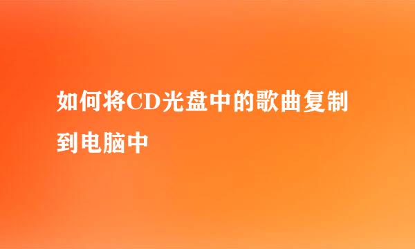 如何将CD光盘中的歌曲复制到电脑中