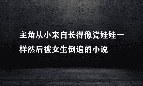 主角从小来自长得像瓷娃娃一样然后被女生倒追的小说
