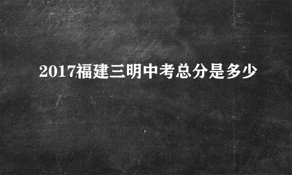 2017福建三明中考总分是多少