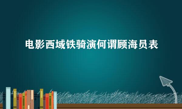 电影西域铁骑演何谓顾海员表
