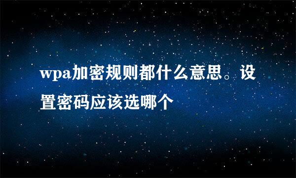 wpa加密规则都什么意思。设置密码应该选哪个