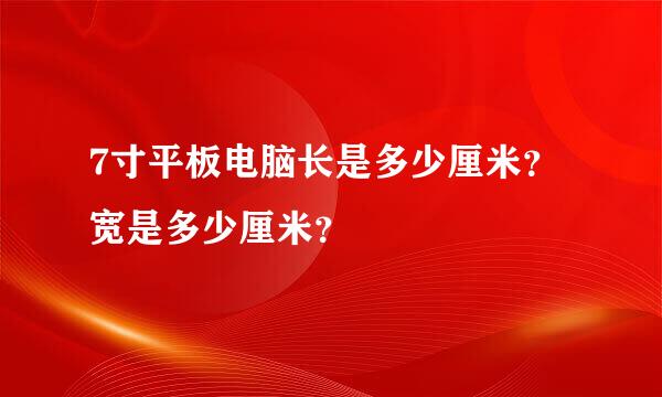 7寸平板电脑长是多少厘米？宽是多少厘米？