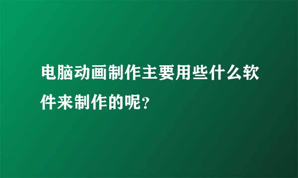 电脑动画制作主要用些什么软件来制作的呢？