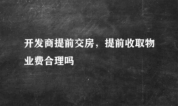 开发商提前交房，提前收取物业费合理吗