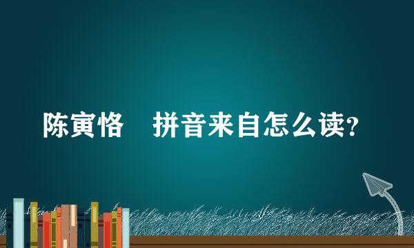 陈寅恪 拼音来自怎么读？