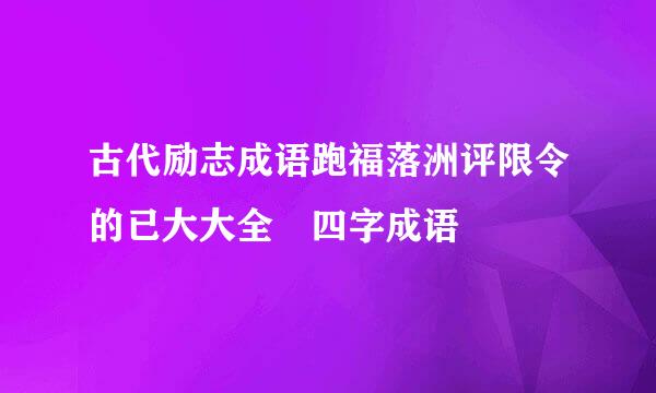 古代励志成语跑福落洲评限令的已大大全 四字成语