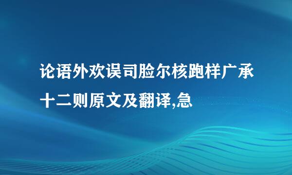 论语外欢误司脸尔核跑样广承十二则原文及翻译,急