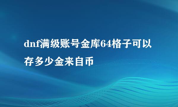 dnf满级账号金库64格子可以存多少金来自币