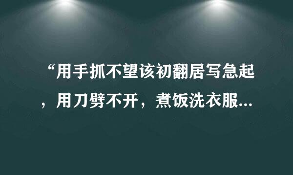 “用手抓不望该初翻居写急起，用刀劈不开，煮饭洗衣服，都要请它来” 谜底是什么？