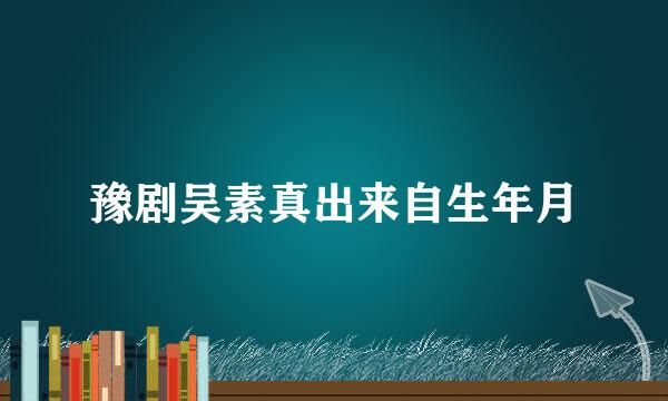 豫剧吴素真出来自生年月