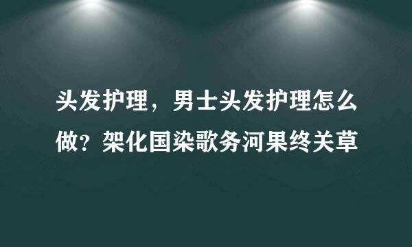 头发护理，男士头发护理怎么做？架化国染歌务河果终关草