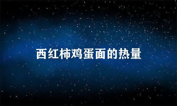 西红柿鸡蛋面的热量