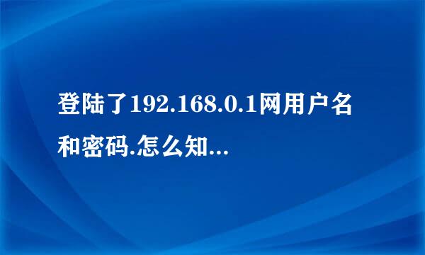 登陆了192.168.0.1网用户名和密码.怎么知道用户名和密码是什么呢