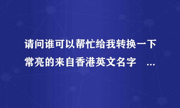 请问谁可以帮忙给我转换一下常亮的来自香港英文名字 万分感谢