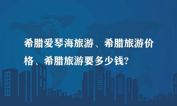 希腊爱琴海旅游、希腊旅游价格、希腊旅游要多少钱?