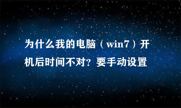 为什么我的电脑（win7）开机后时间不对？要手动设置