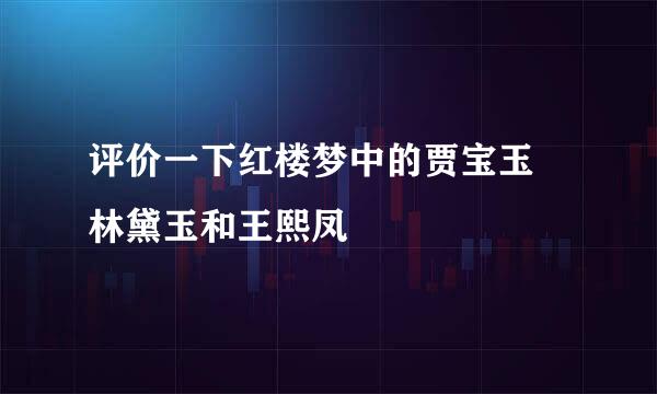 评价一下红楼梦中的贾宝玉 林黛玉和王熙凤