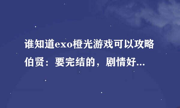 谁知道exo橙光游戏可以攻略伯贤：要完结的，剧情好，剧情长。谢谢！