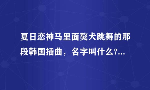 夏日恋神马里面獒犬跳舞的那段韩国插曲，名字叫什么?求知~~~~~
