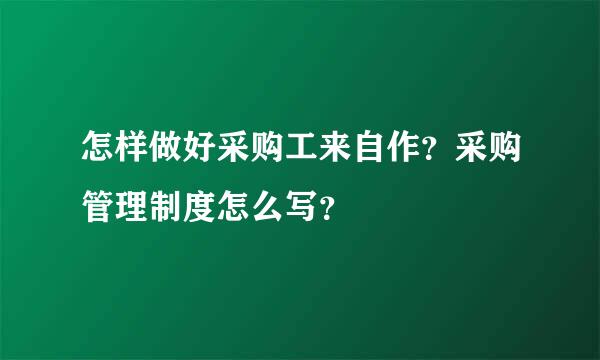 怎样做好采购工来自作？采购管理制度怎么写？
