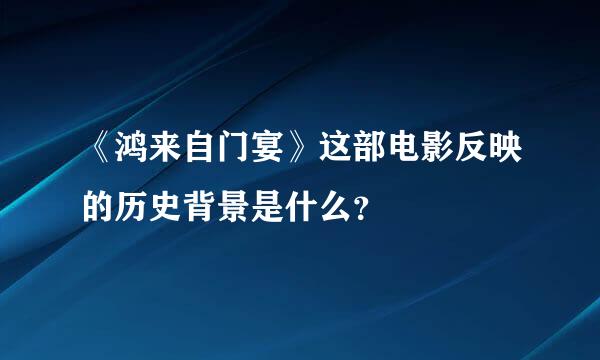 《鸿来自门宴》这部电影反映的历史背景是什么？↙