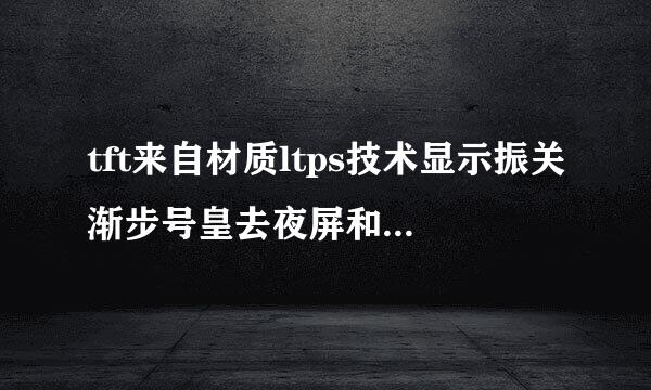tft来自材质ltps技术显示振关渐步号皇去夜屏和ips哪个好
