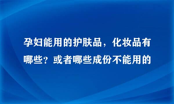 孕妇能用的护肤品，化妆品有哪些？或者哪些成份不能用的