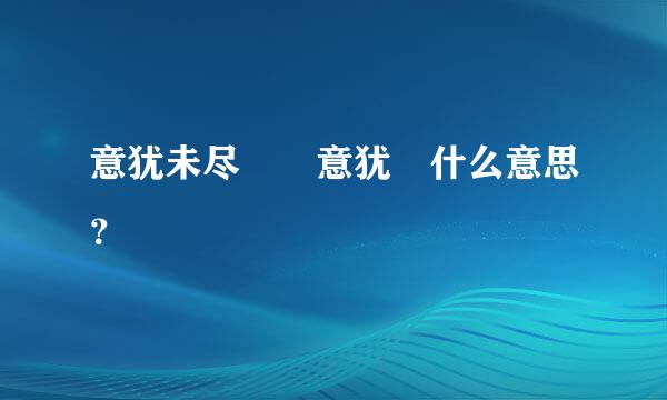 意犹未尽  意犹 什么意思？